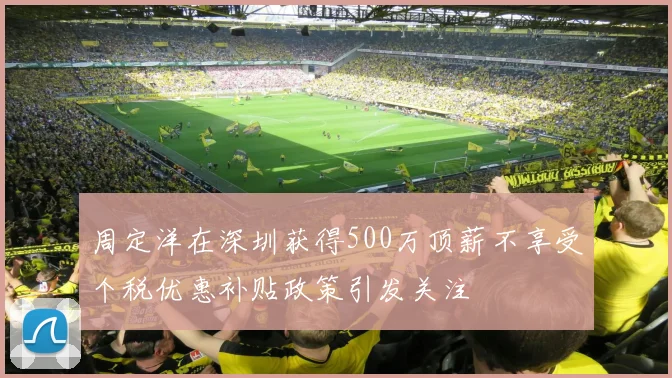 周定洋在深圳获得500万顶薪不享受个税优惠补贴政策引发关注
