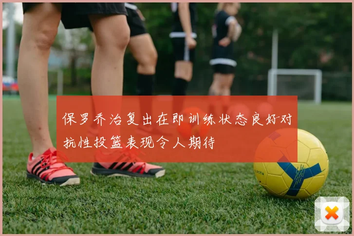保罗乔治复出在即训练状态良好对抗性投篮表现令人期待