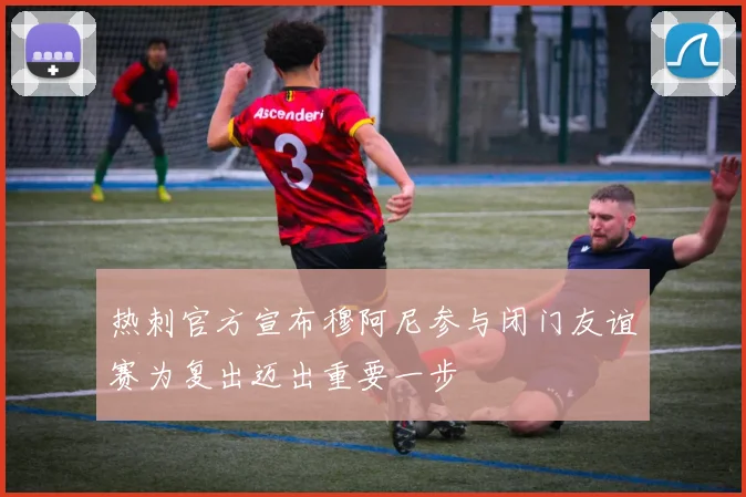 热刺官方宣布穆阿尼参与闭门友谊赛为复出迈出重要一步