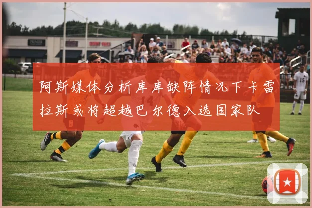 阿斯媒体分析库库缺阵情况下卡雷拉斯或将超越巴尔德入选国家队