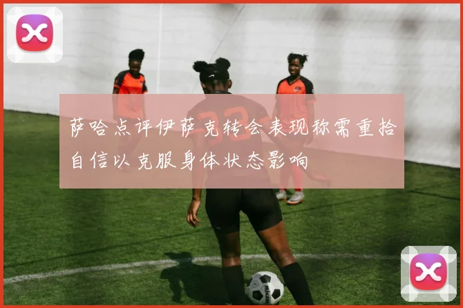 萨哈点评伊萨克转会表现称需重拾自信以克服身体状态影响