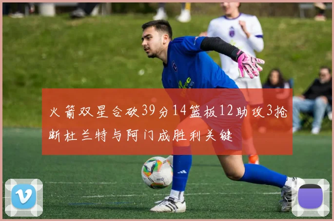火箭双星合砍39分14篮板12助攻3抢断杜兰特与阿门成胜利关键