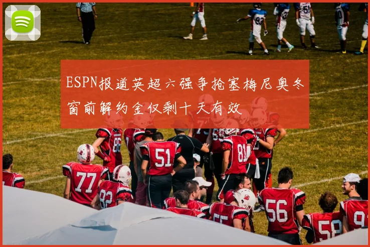 ESPN报道英超六强争抢塞梅尼奥冬窗前解约金仅剩十天有效