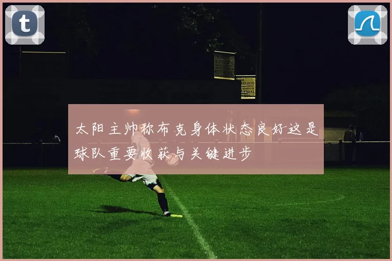 太阳主帅称布克身体状态良好这是球队重要收获与关键进步