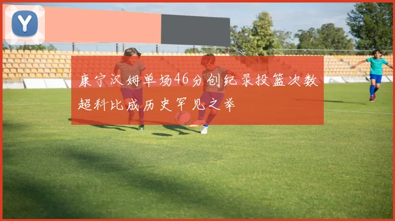 康宁汉姆单场46分创纪录投篮次数超科比成历史罕见之举